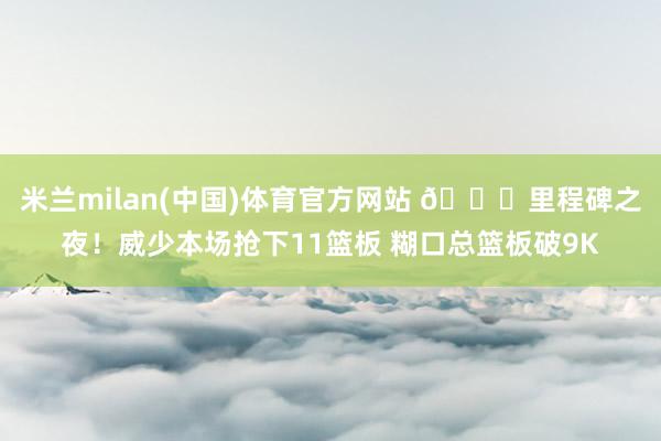 米兰milan(中国)体育官方网站 👏里程碑之夜！威少本场抢下11篮板 糊口总篮板破9K