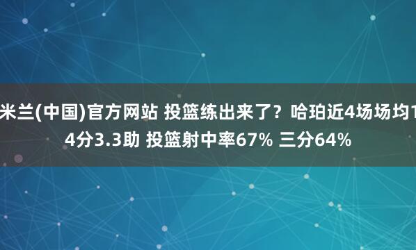 米兰(中国)官方网站 投篮练出来了？哈珀近4场场均14分3.3助 投篮射中率67% 三分64%