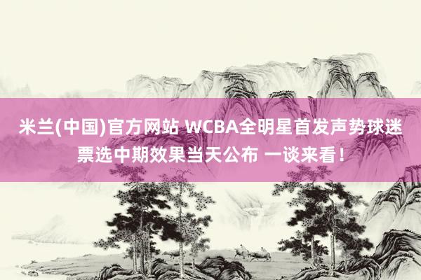 米兰(中国)官方网站 WCBA全明星首发声势球迷票选中期效果当天公布 一谈来看！