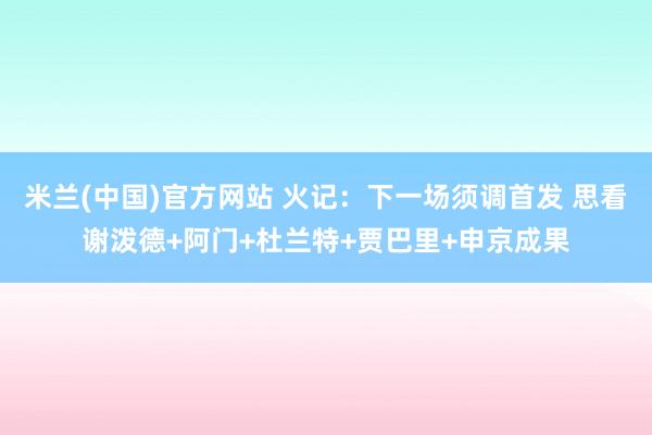 米兰(中国)官方网站 火记：下一场须调首发 思看谢泼德+阿门+杜兰特+贾巴里+申京成果
