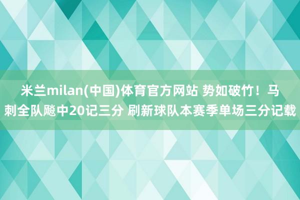 米兰milan(中国)体育官方网站 势如破竹！马刺全队飚中20记三分 刷新球队本赛季单场三分记载