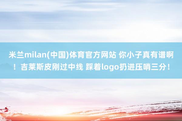 米兰milan(中国)体育官方网站 你小子真有谱啊！吉莱斯皮刚过中线 踩着logo扔进压哨三分！