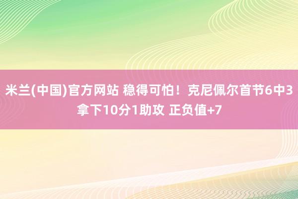 米兰(中国)官方网站 稳得可怕！克尼佩尔首节6中3拿下10分1助攻 正负值+7