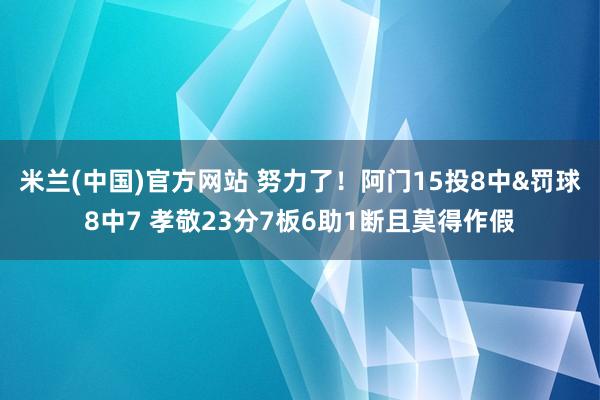 米兰(中国)官方网站 努力了！阿门15投8中&罚球8中7 孝敬23分7板6助1断且莫得作假