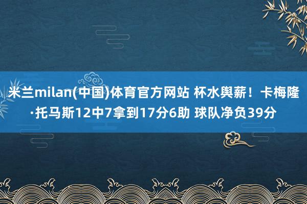 米兰milan(中国)体育官方网站 杯水舆薪！卡梅隆·托马斯12中7拿到17分6助 球队净负39分