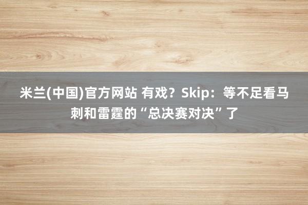 米兰(中国)官方网站 有戏？Skip：等不足看马刺和雷霆的“总决赛对决”了