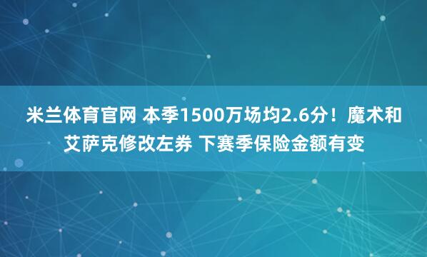 米兰体育官网 本季1500万场均2.6分！魔术和艾萨克修改左券 下赛季保险金额有变