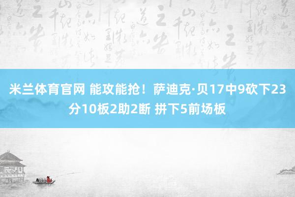 米兰体育官网 能攻能抢！萨迪克·贝17中9砍下23分10板2助2断 拼下5前场板