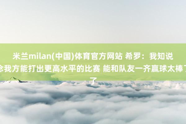 米兰milan(中国)体育官方网站 希罗：我知说念我方能打出更高水平的比赛 能和队友一齐赢球太棒了