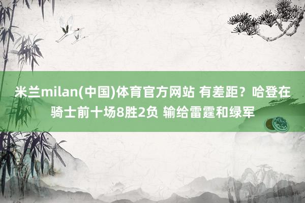 米兰milan(中国)体育官方网站 有差距？哈登在骑士前十场8胜2负 输给雷霆和绿军