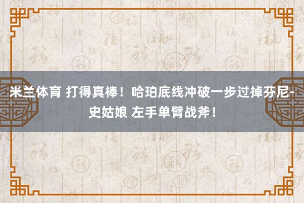 米兰体育 打得真棒！哈珀底线冲破一步过掉芬尼-史姑娘 左手单臂战斧！