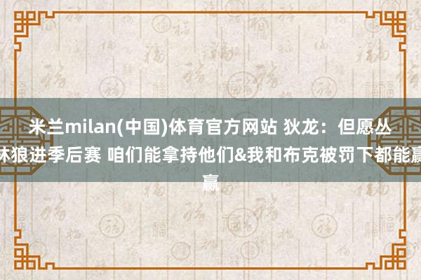 米兰milan(中国)体育官方网站 狄龙：但愿丛林狼进季后赛 咱们能拿持他们&我和布克被罚下都能赢