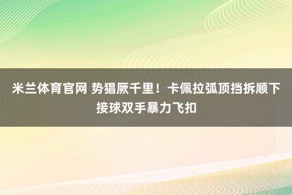 米兰体育官网 势猖厥千里！卡佩拉弧顶挡拆顺下接球双手暴力飞扣