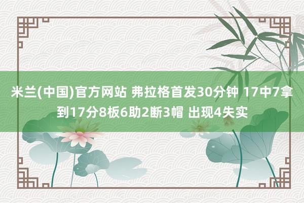 米兰(中国)官方网站 弗拉格首发30分钟 17中7拿到17分8板6助2断3帽 出现4失实