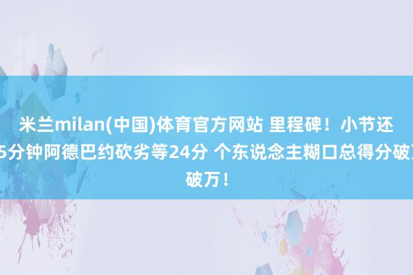 米兰milan(中国)体育官方网站 里程碑！小节还剩5分钟阿德巴约砍劣等24分 个东说念主糊口总得分破万！