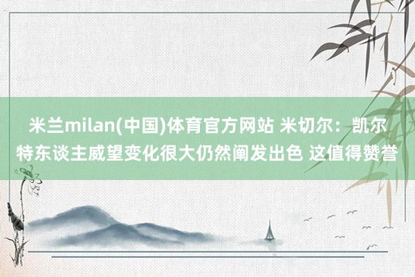 米兰milan(中国)体育官方网站 米切尔：凯尔特东谈主威望变化很大仍然阐发出色 这值得赞誉