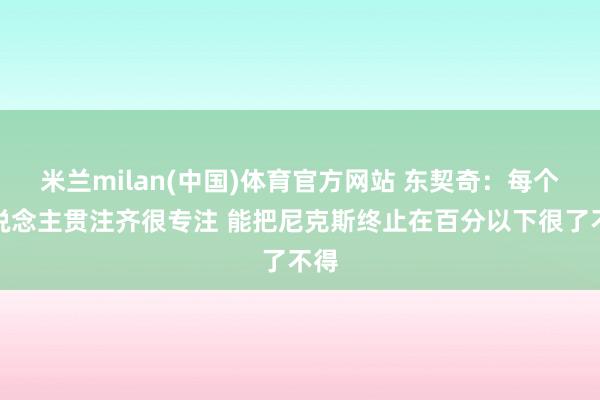 米兰milan(中国)体育官方网站 东契奇：每个东说念主贯注齐很专注 能把尼克斯终止在百分以下很了不得