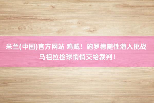 米兰(中国)官方网站 鸡贼！施罗德随性潜入挑战 马祖拉捡球悄悄交给裁判！