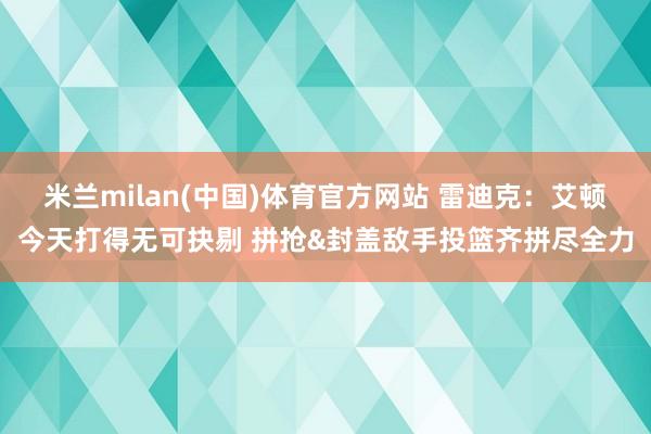 米兰milan(中国)体育官方网站 雷迪克：艾顿今天打得无可抉剔 拼抢&封盖敌手投篮齐拼尽全力