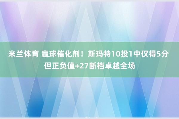 米兰体育 赢球催化剂！斯玛特10投1中仅得5分 但正负值+27断档卓越全场