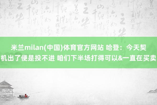 米兰milan(中国)体育官方网站 哈登：今天契机出了便是投不进 咱们下半场打得可以&一直在买卖