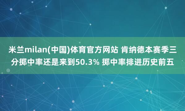 米兰milan(中国)体育官方网站 肯纳德本赛季三分掷中率还是来到50.3% 掷中率排进历史前五