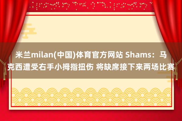 米兰milan(中国)体育官方网站 Shams：马克西遭受右手小拇指扭伤 将缺席接下来两场比赛