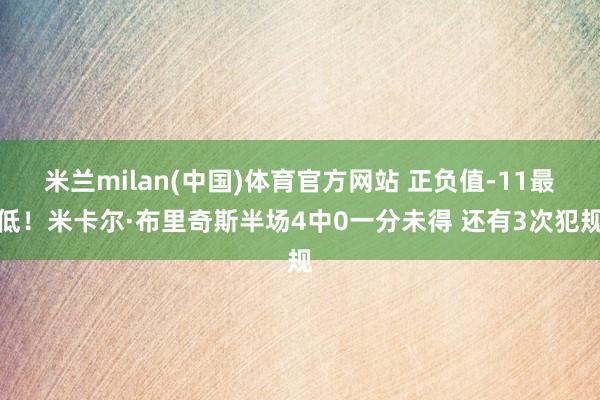 米兰milan(中国)体育官方网站 正负值-11最低！米卡尔·布里奇斯半场4中0一分未得 还有3次犯规