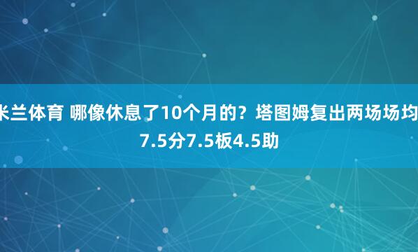 米兰体育 哪像休息了10个月的？塔图姆复出两场场均17.5分7.5板4.5助