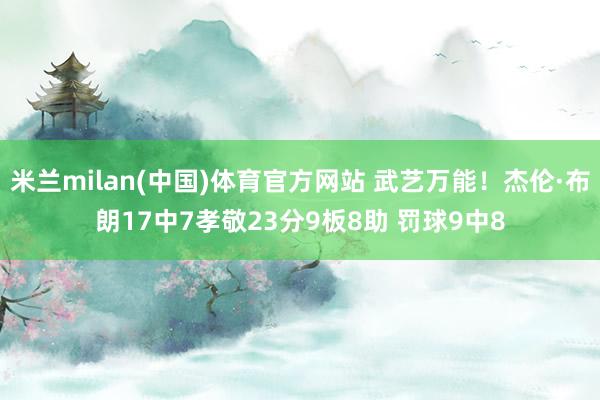 米兰milan(中国)体育官方网站 武艺万能！杰伦·布朗17中7孝敬23分9板8助 罚球9中8