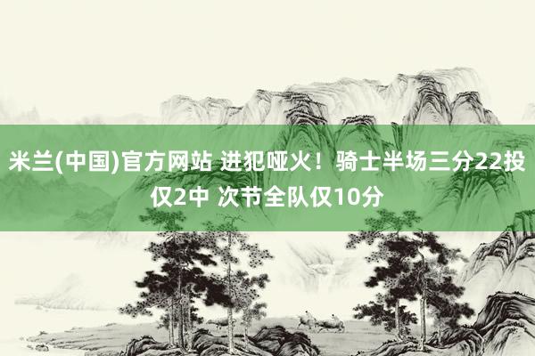 米兰(中国)官方网站 进犯哑火！骑士半场三分22投仅2中 次节全队仅10分