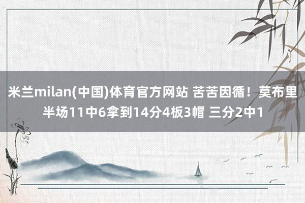 米兰milan(中国)体育官方网站 苦苦因循！莫布里半场11中6拿到14分4板3帽 三分2中1