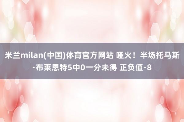 米兰milan(中国)体育官方网站 哑火！半场托马斯·布莱恩特5中0一分未得 正负值-8
