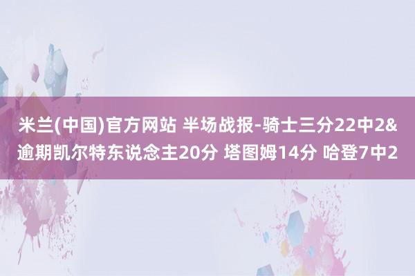 米兰(中国)官方网站 半场战报-骑士三分22中2&逾期凯尔特东说念主20分 塔图姆14分 哈登7中2