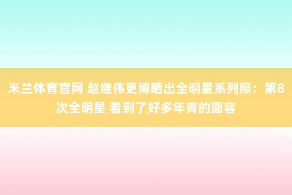 米兰体育官网 赵继伟更博晒出全明星系列照：第8次全明星 看到了好多年青的面容