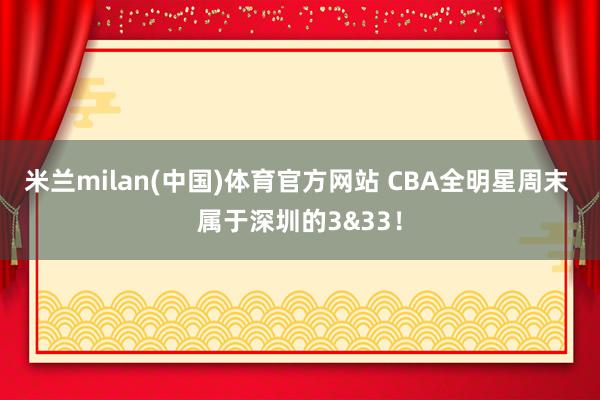 米兰milan(中国)体育官方网站 CBA全明星周末 属于深圳的3&33！