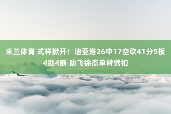 米兰体育 式样掀开！迪亚洛26中17空砍41分9板4助4断 助飞徐杰单臂劈扣