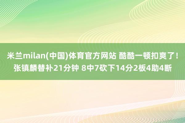 米兰milan(中国)体育官方网站 酷酷一顿扣爽了！张镇麟替补21分钟 8中7砍下14分2板4助4断