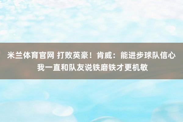 米兰体育官网 打败英豪！肯威：能进步球队信心 我一直和队友说铁磨铁才更机敏