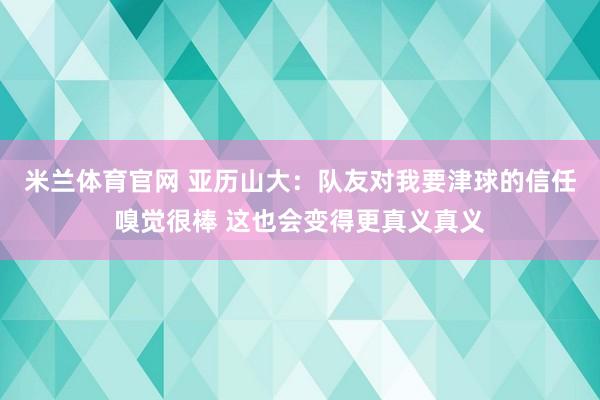 米兰体育官网 亚历山大：队友对我要津球的信任嗅觉很棒 这也会变得更真义真义