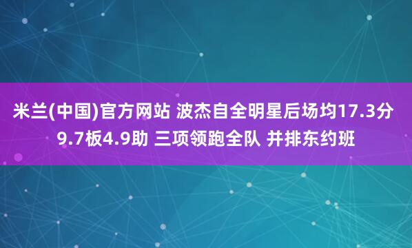 米兰(中国)官方网站 波杰自全明星后场均17.3分 9.7板4.9助 三项领跑全队 并排东约班