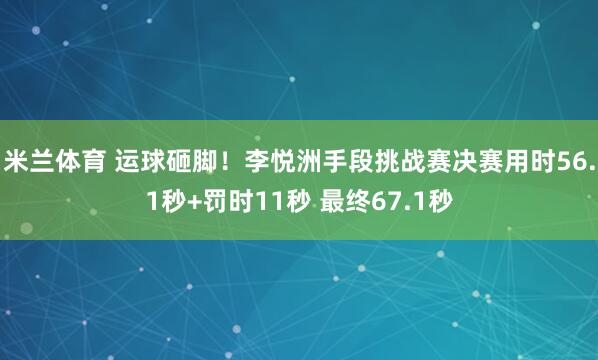 米兰体育 运球砸脚！李悦洲手段挑战赛决赛用时56.1秒+罚时11秒 最终67.1秒