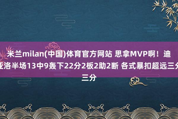 米兰milan(中国)体育官方网站 思拿MVP啊！迪亚洛半场13中9轰下22分2板2助2断 各式暴扣超远三分