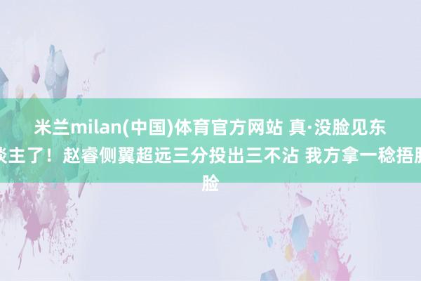 米兰milan(中国)体育官方网站 真·没脸见东谈主了！赵睿侧翼超远三分投出三不沾 我方拿一稔捂脸