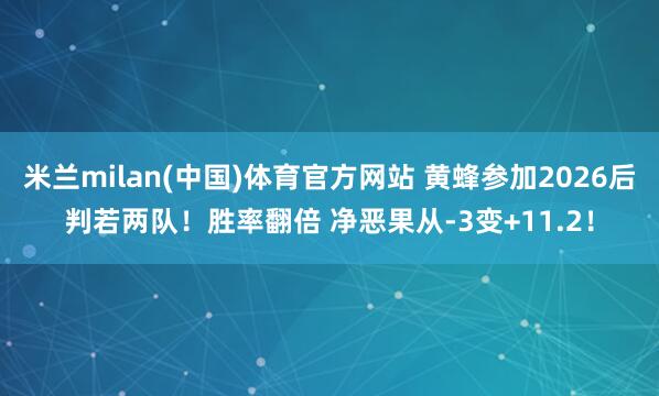 米兰milan(中国)体育官方网站 黄蜂参加2026后判若两队！胜率翻倍 净恶果从-3变+11.2！