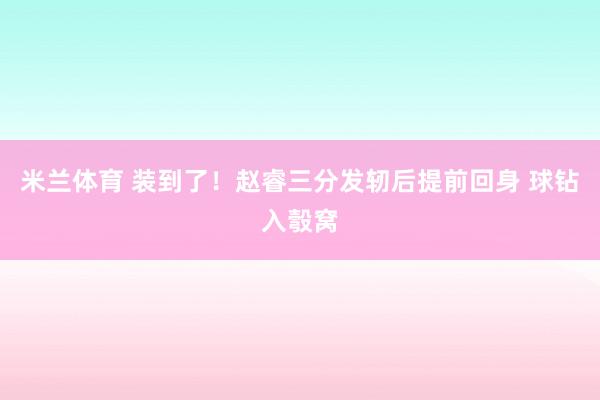 米兰体育 装到了！赵睿三分发轫后提前回身 球钻入彀窝