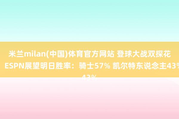 米兰milan(中国)体育官方网站 登球大战双探花！ESPN展望明日胜率：骑士57% 凯尔特东说念主43%