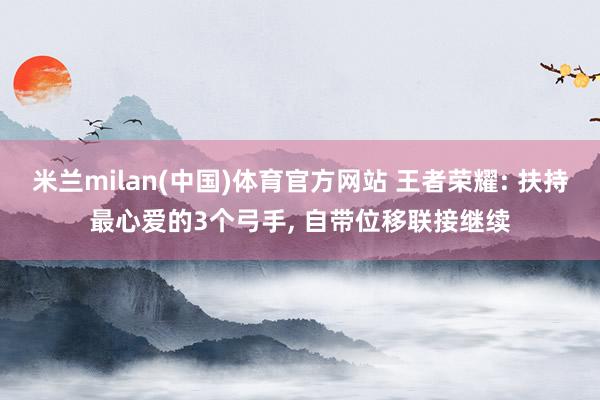 米兰milan(中国)体育官方网站 王者荣耀: 扶持最心爱的3个弓手， 自带位移联接继续