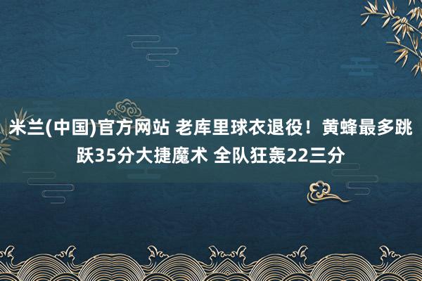 米兰(中国)官方网站 老库里球衣退役！黄蜂最多跳跃35分大捷魔术 全队狂轰22三分