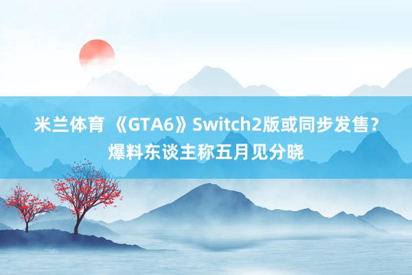 米兰体育 《GTA6》Switch2版或同步发售？爆料东谈主称五月见分晓